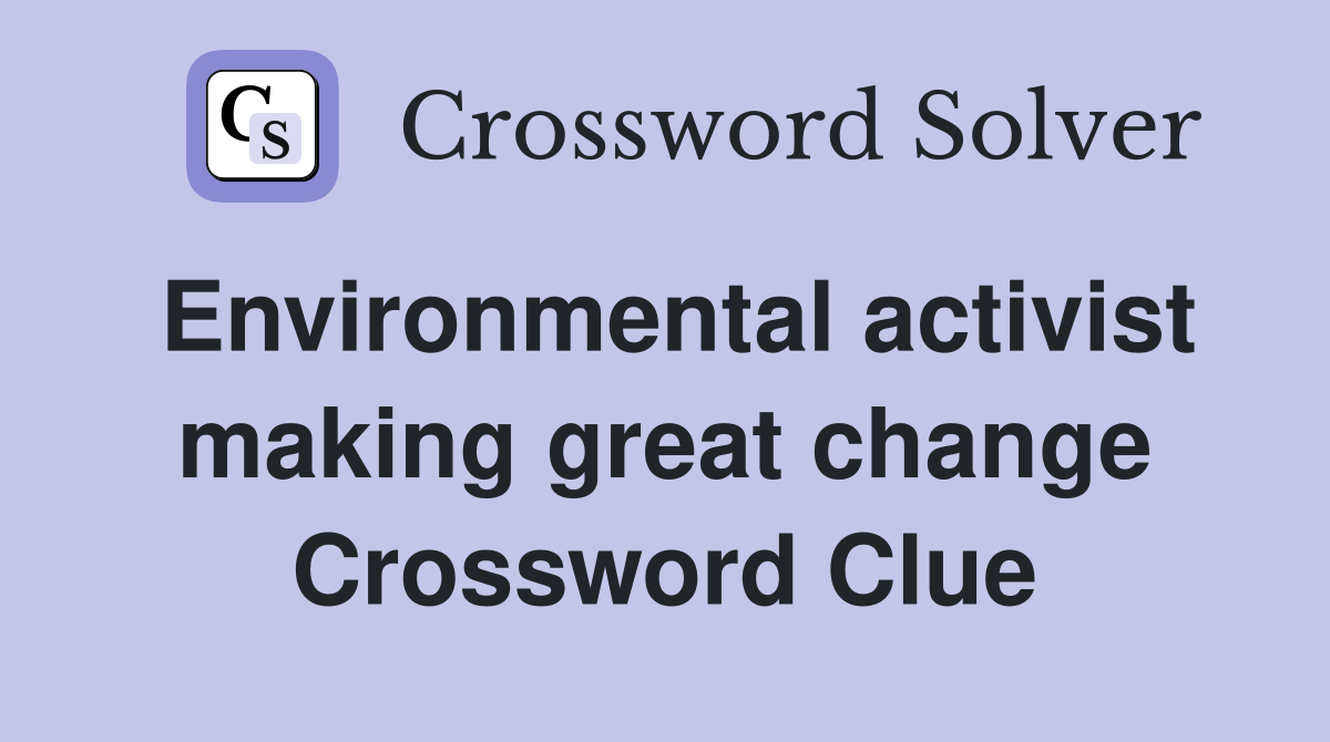 Environmental activist making great change Crossword Clue