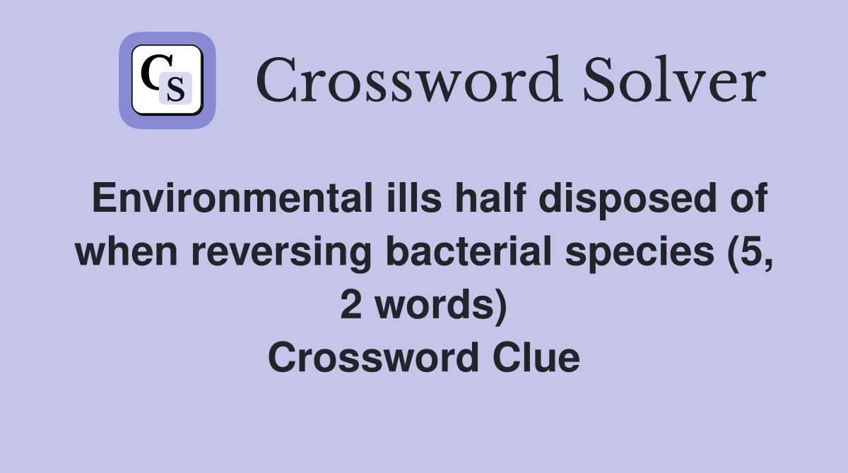 Environmental ills half disposed of when reversing bacterial species (5, 2 words) Crossword Clue