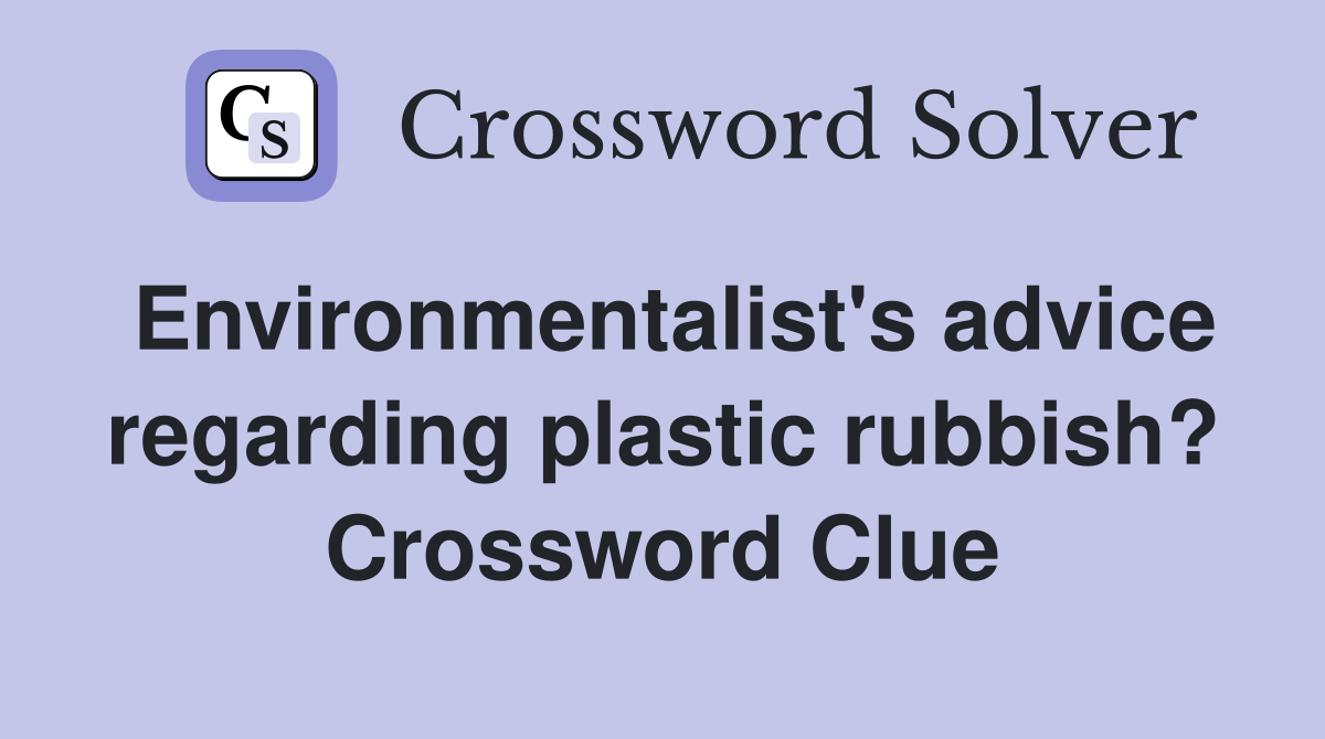 Environmentalist's advice regarding plastic rubbish? Crossword Clue