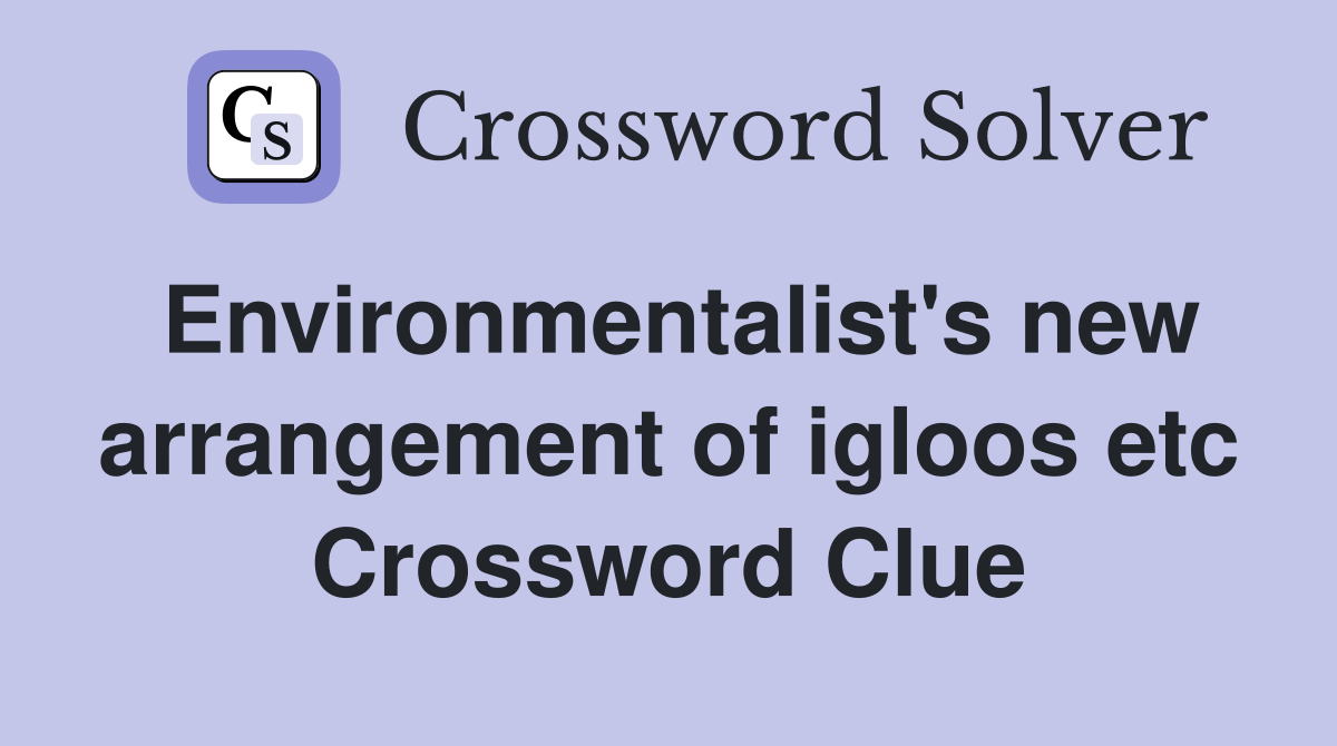 Environmentalist's new arrangement of igloos etc Crossword Clue