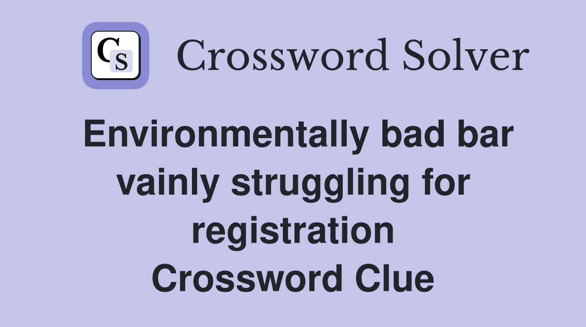Environmentally bad bar vainly struggling for registration Crossword Clue