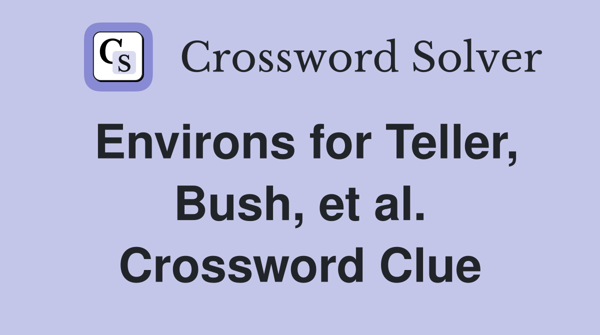 Environs for Teller, Bush, et al. Crossword Clue