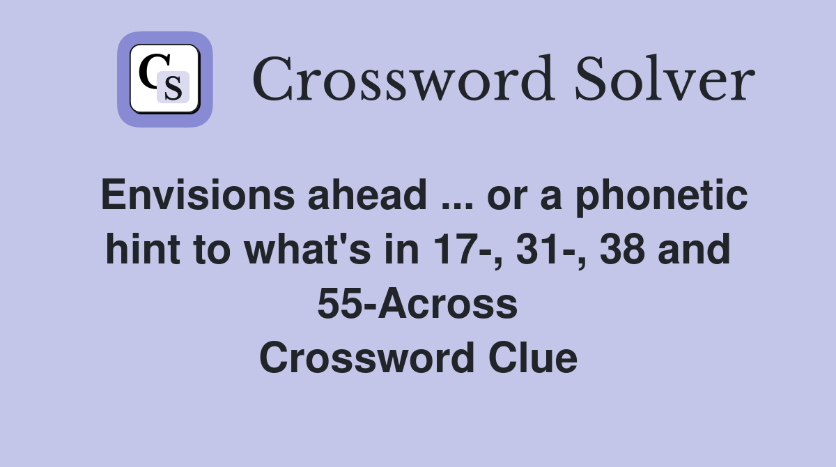 Envisions ahead ... or a phonetic hint to what's in 17-, 31-, 38 and 55-Across Crossword Clue