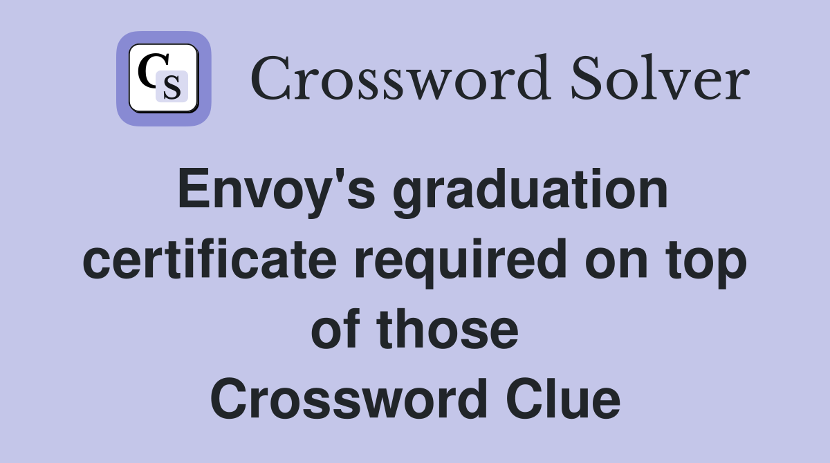 Envoy's graduation certificate required on top of those Crossword Clue