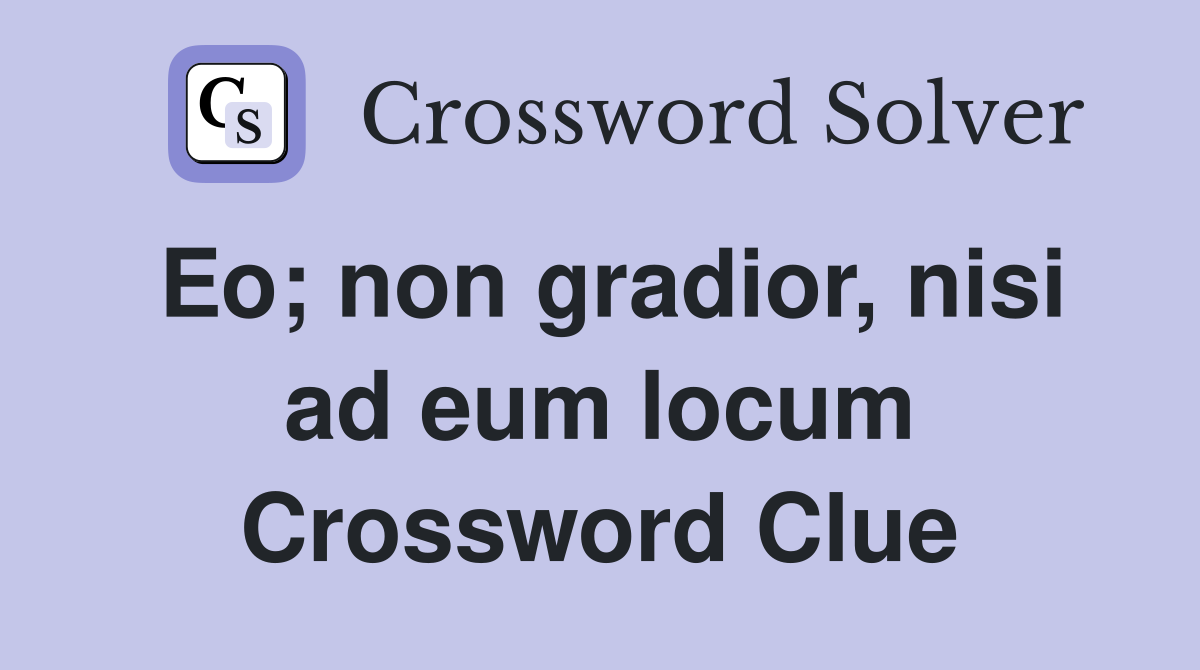 Eo; non gradior, nisi ad eum locum Crossword Clue