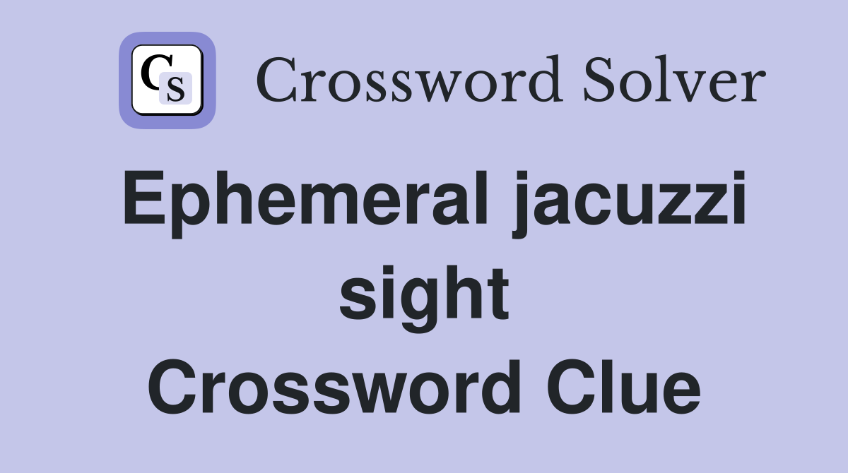 Ephemeral jacuzzi sight Crossword Clue