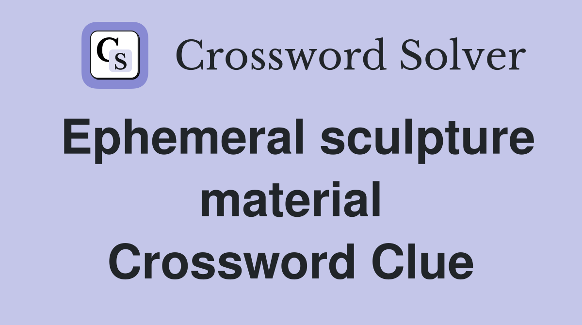 Ephemeral sculpture material Crossword Clue