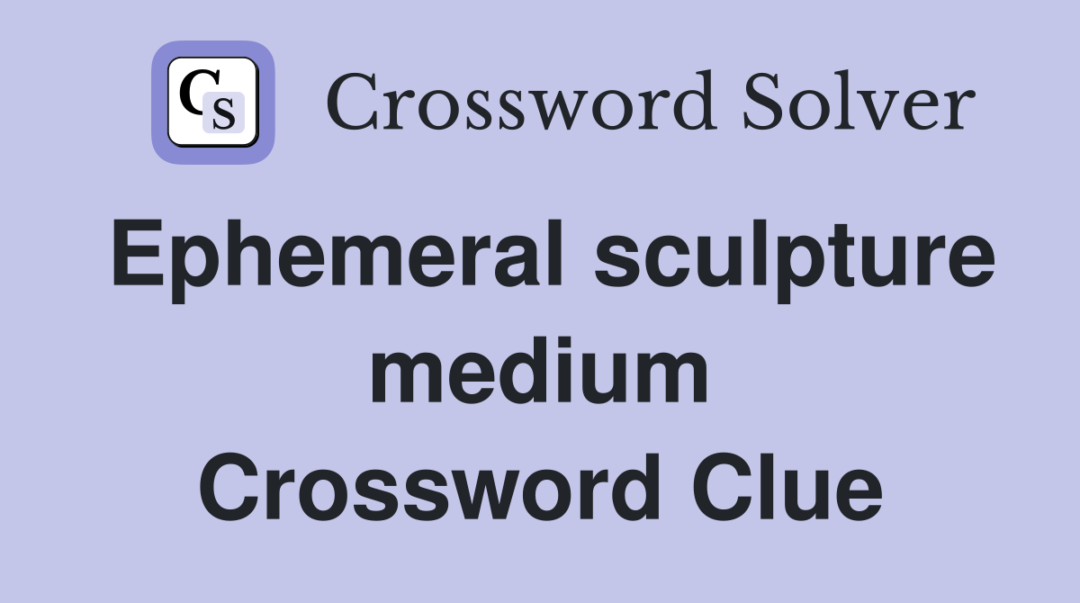 Ephemeral sculpture medium Crossword Clue