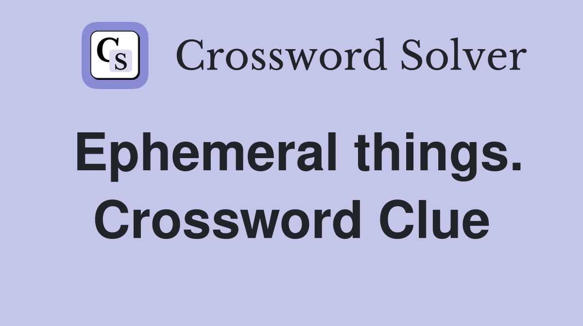 Ephemeral things. Crossword Clue