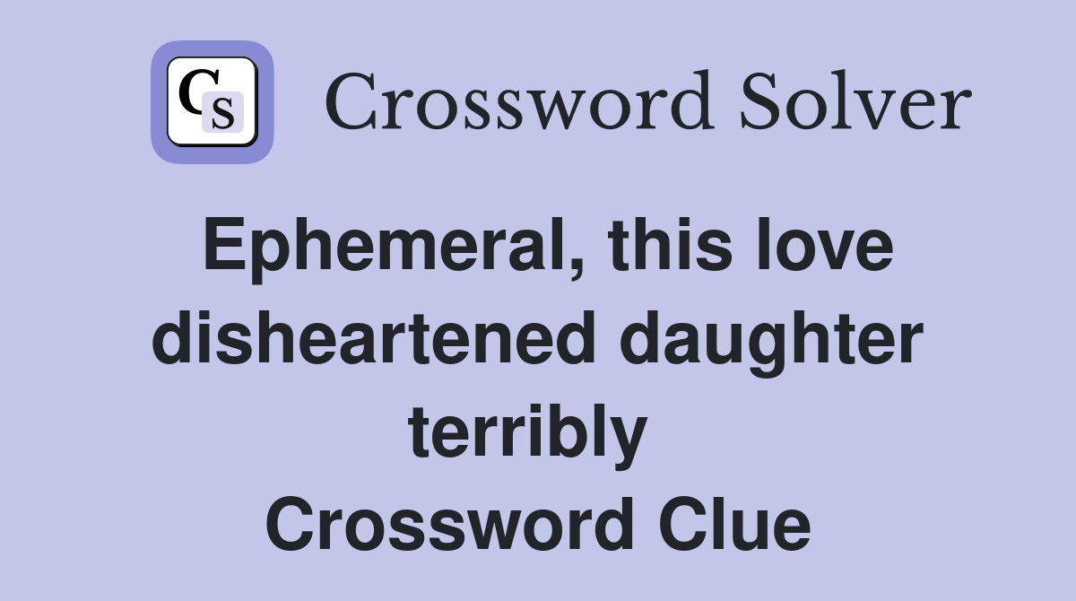 Ephemeral, this love disheartened daughter terribly  Crossword Clue