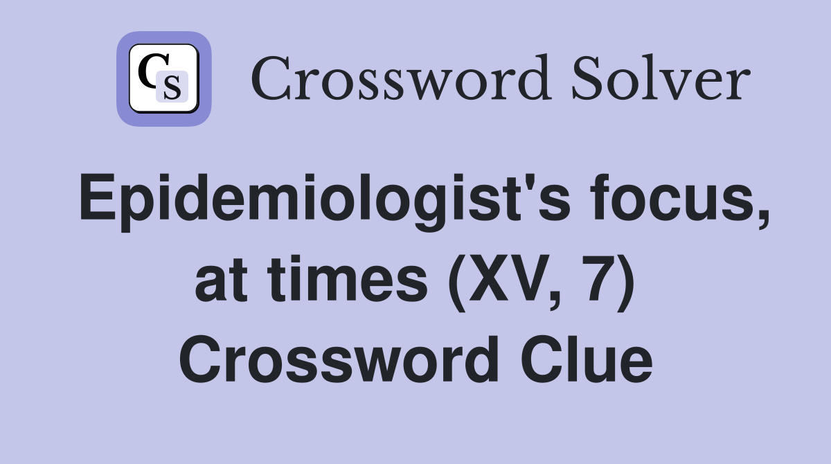 Epidemiologist's focus, at times (XV, 7) Crossword Clue