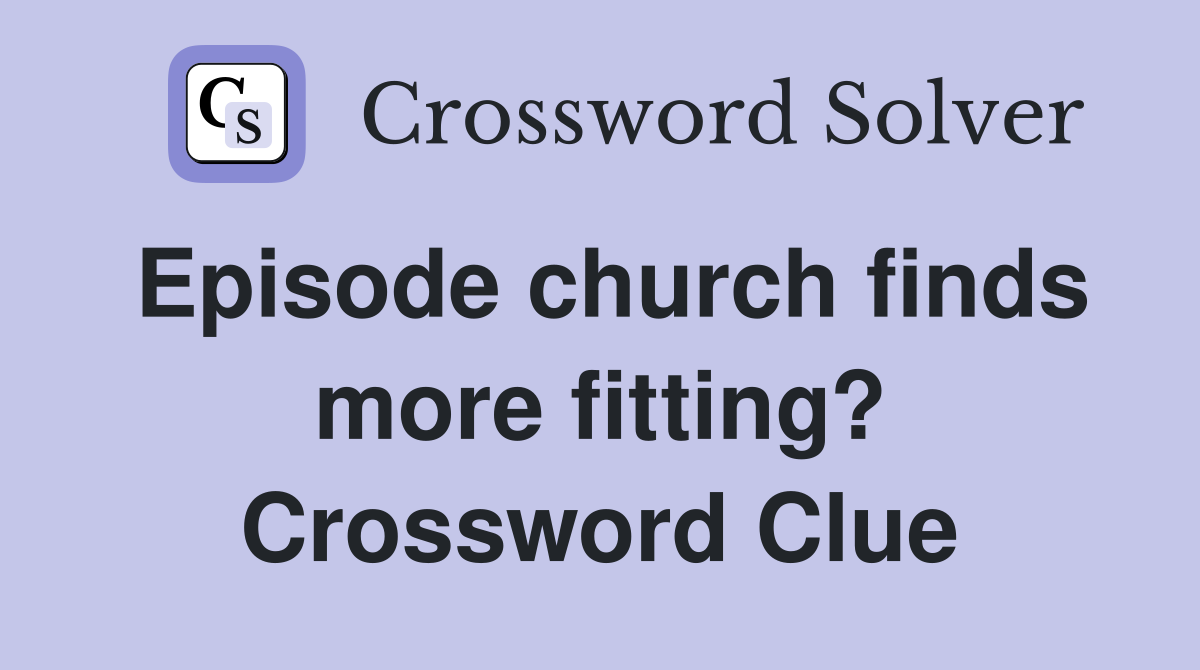Episode church finds more fitting? Crossword Clue