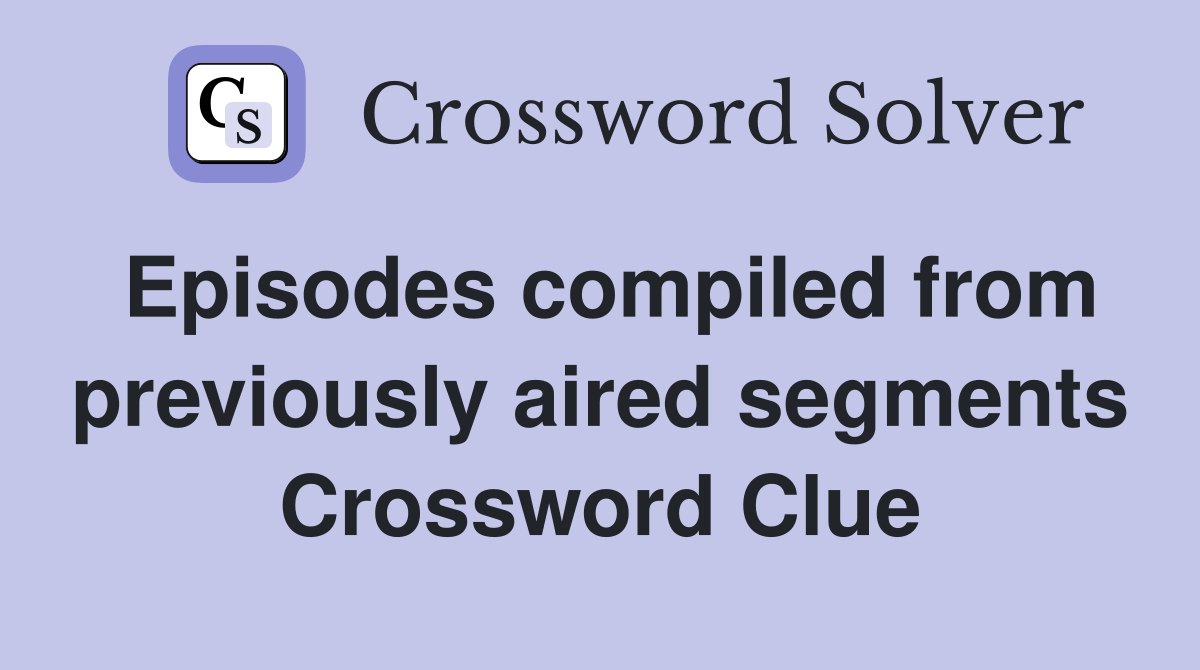 Episodes compiled from previously aired segments Crossword Clue