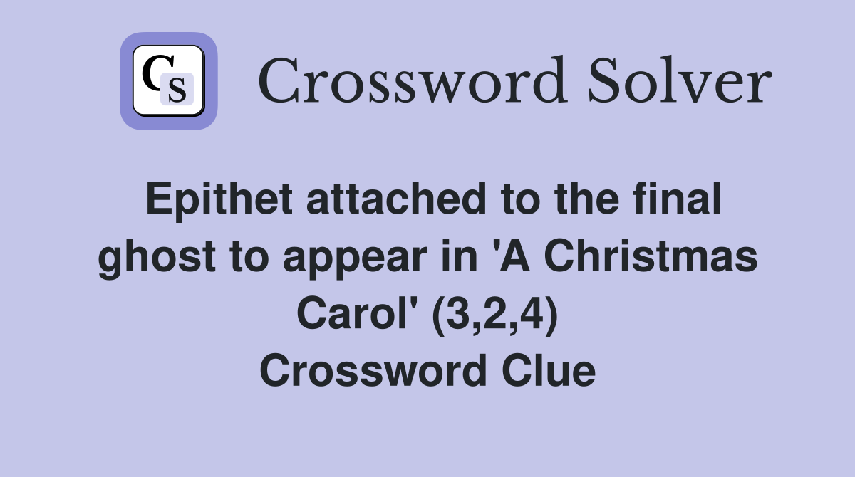 Epithet attached to the final ghost to appear in 'A Christmas Carol' (3,2,4) Crossword Clue