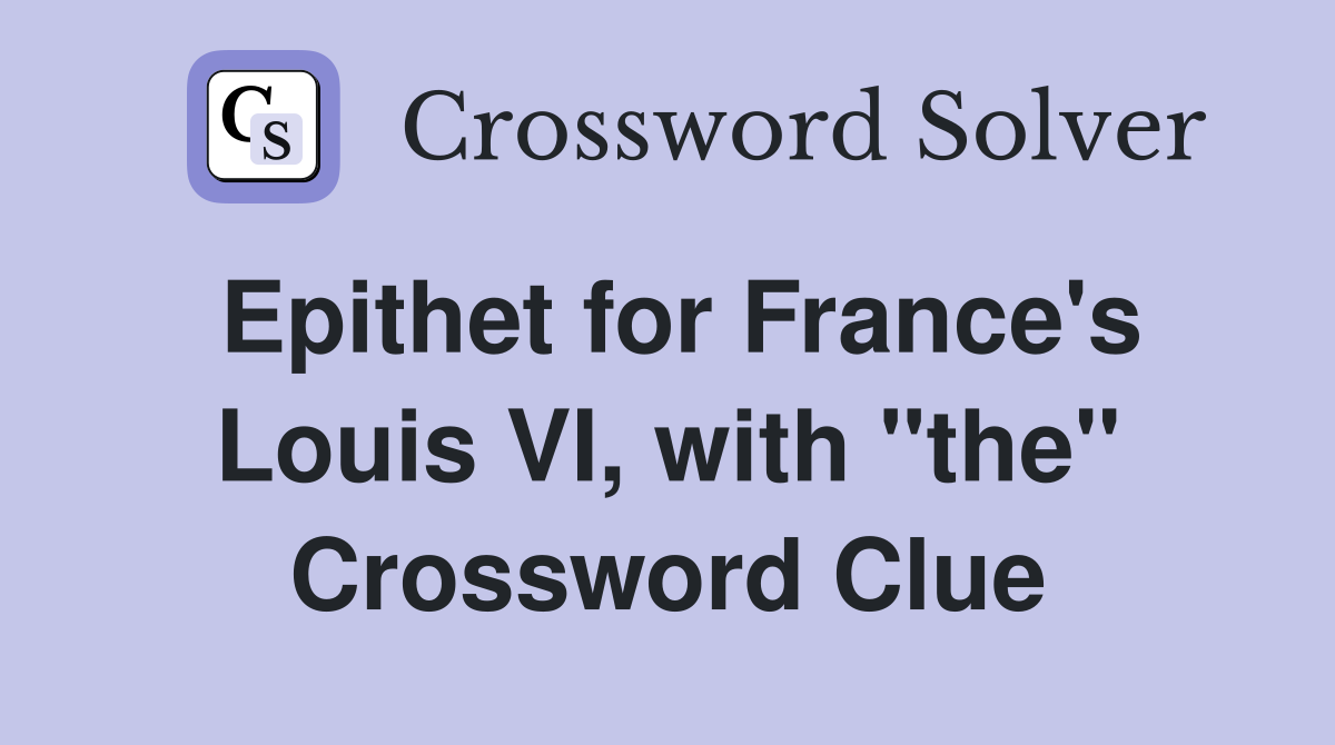 Epithet for France's Louis VI, with "the" Crossword Clue
