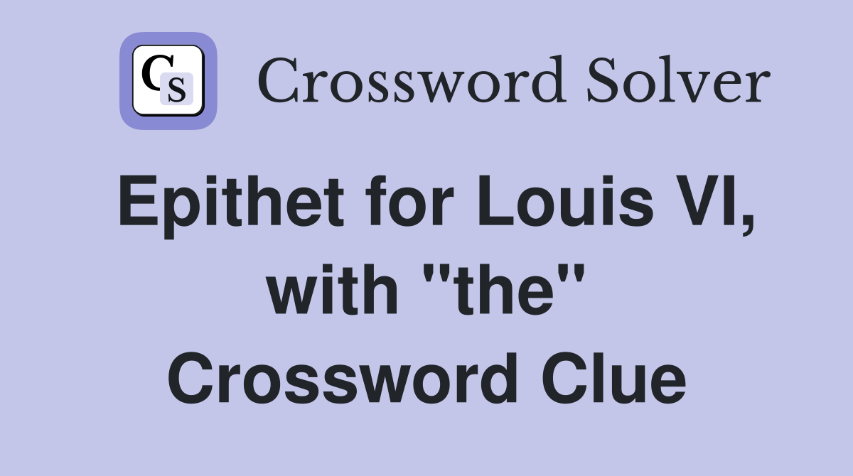 Epithet for Louis VI, with "the" Crossword Clue