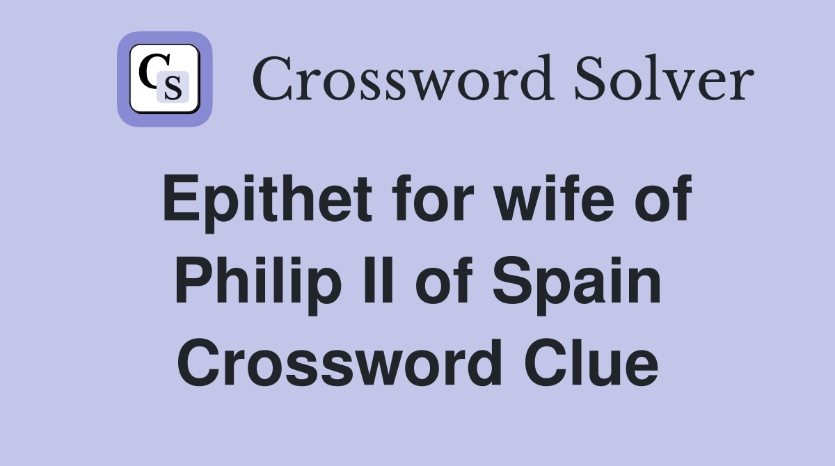 Epithet for wife of Philip II of Spain Crossword Clue