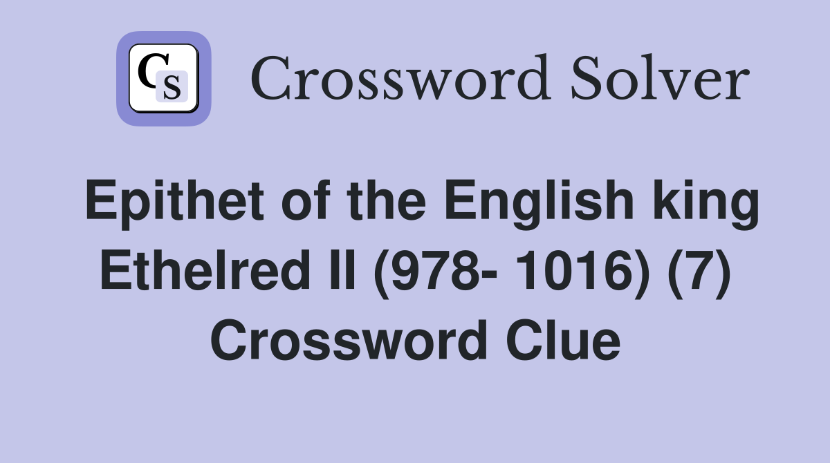 Epithet of the English king Ethelred II (978- 1016) (7) Crossword Clue