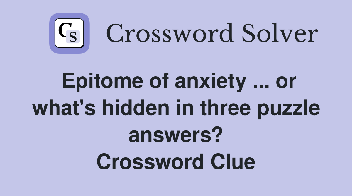 Epitome of anxiety ... or what's hidden in three puzzle answers? Crossword Clue