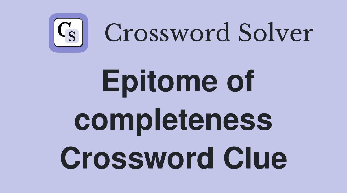 Epitome of completeness Crossword Clue