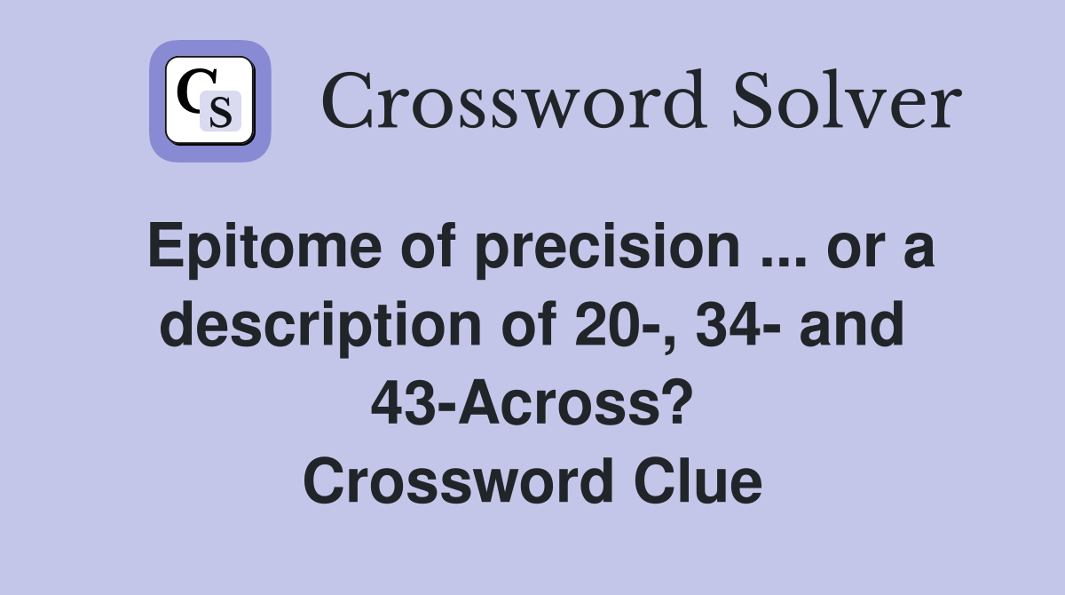 Epitome of precision ... or a description of 20-, 34- and 43-Across? Crossword Clue