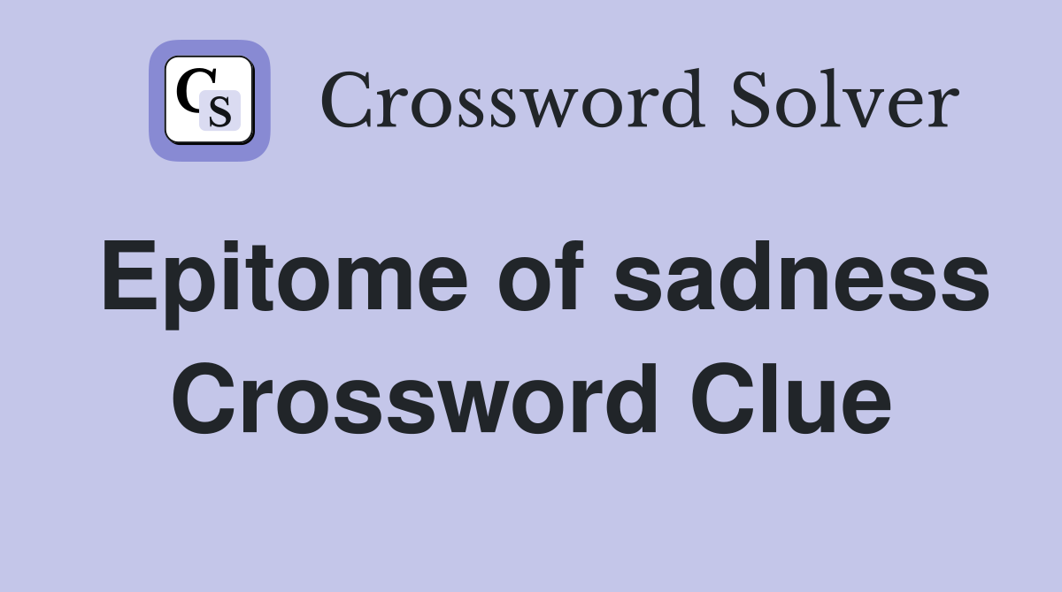 Epitome of sadness Crossword Clue