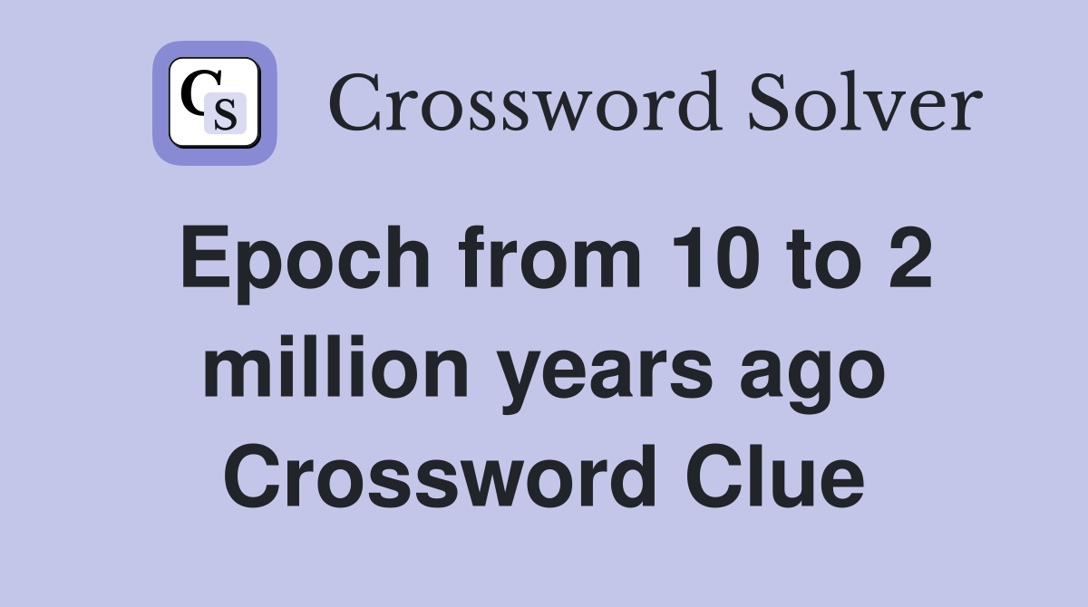 Epoch from 10 to 2 million years ago Crossword Clue