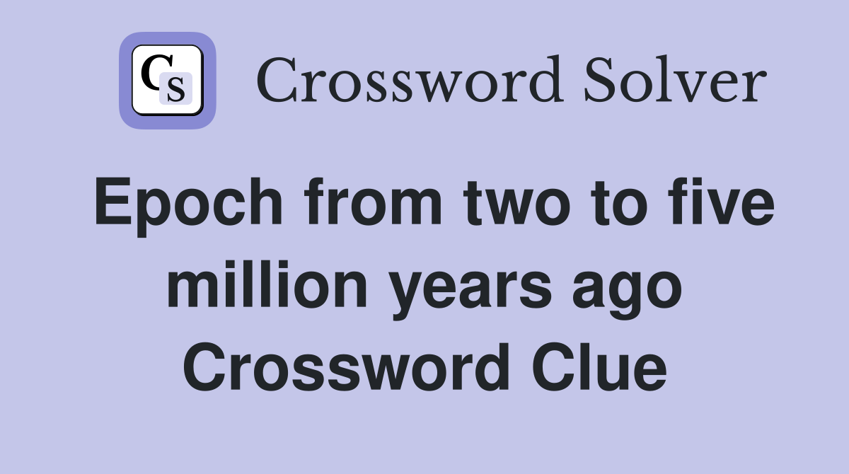 Epoch from two to five million years ago Crossword Clue