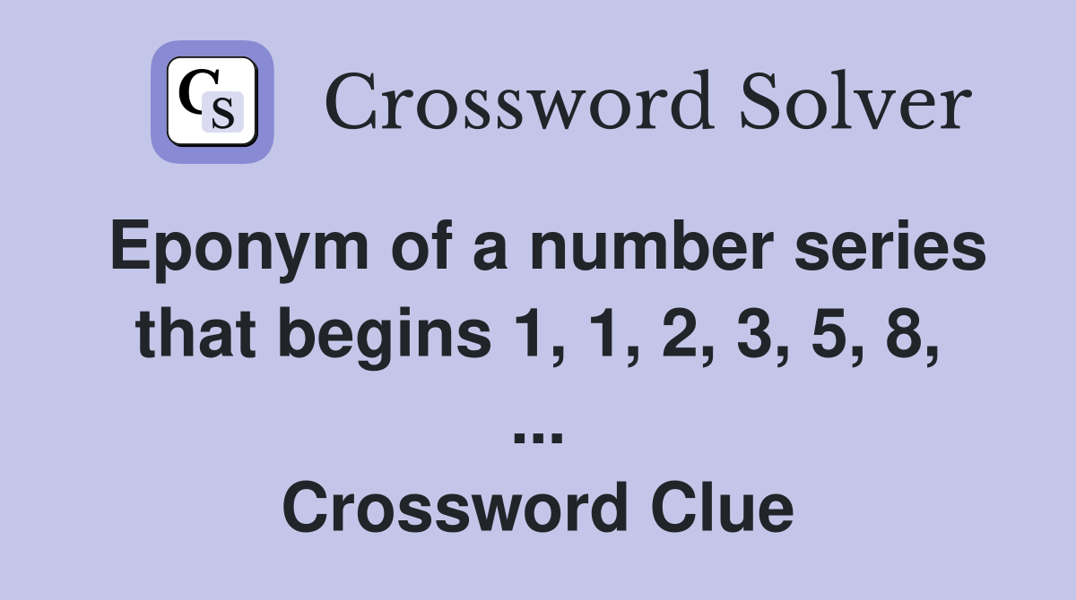 Eponym of a number series that begins 1, 1, 2, 3, 5, 8, ... Crossword Clue