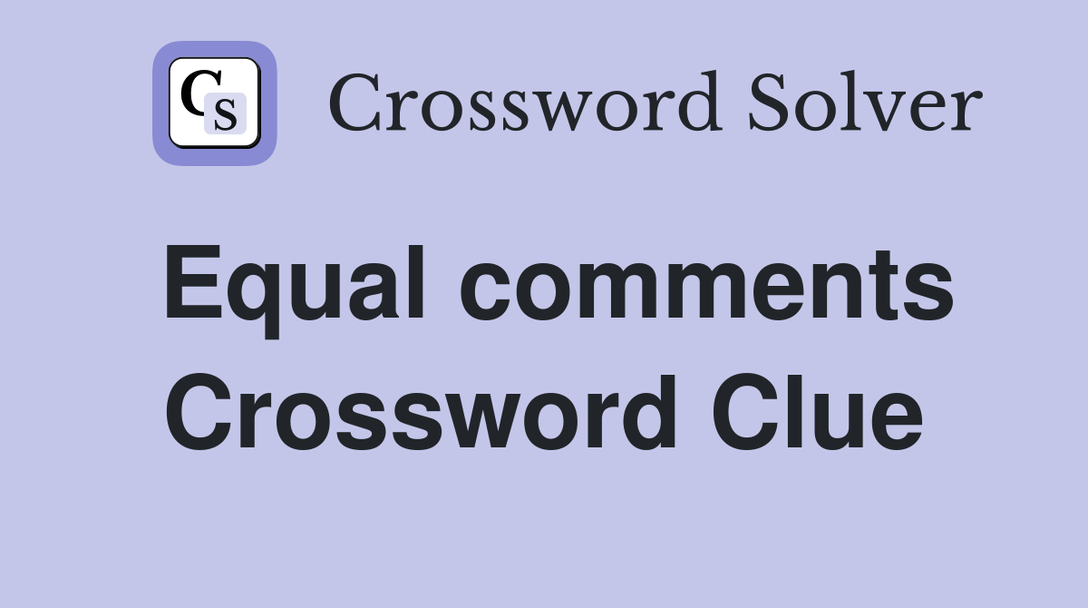 Equal comments Crossword Clue