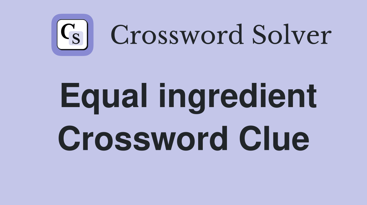 Equal ingredient Crossword Clue