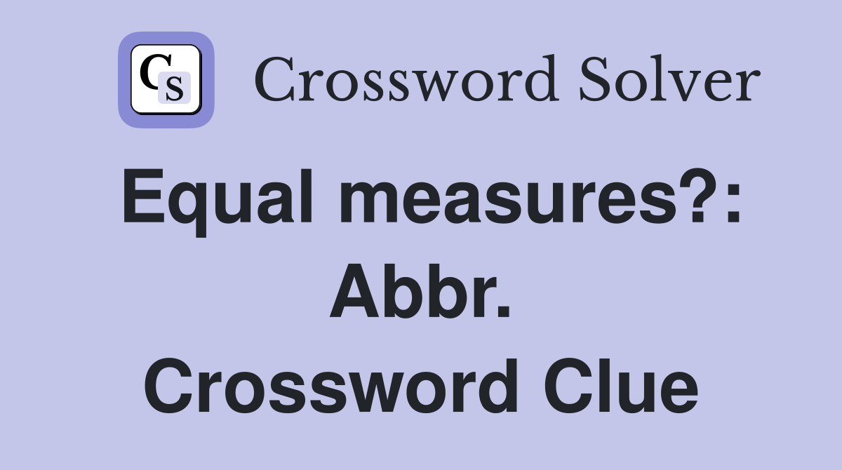 Equal measures?: Abbr. Crossword Clue