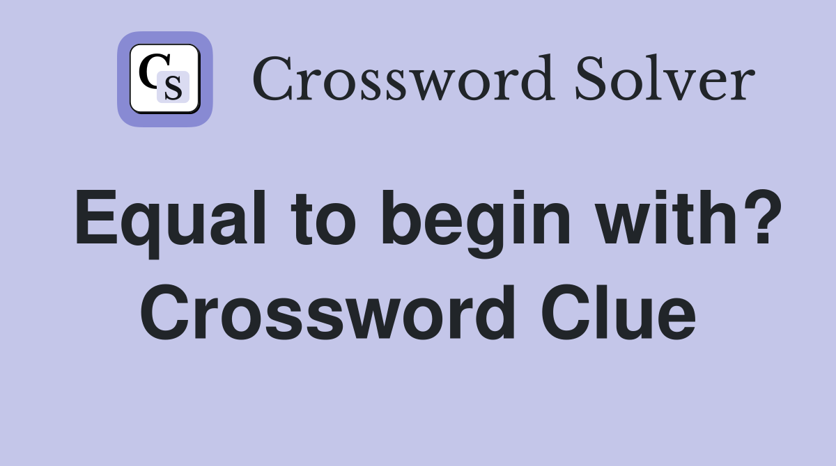 Equal to begin with? Crossword Clue