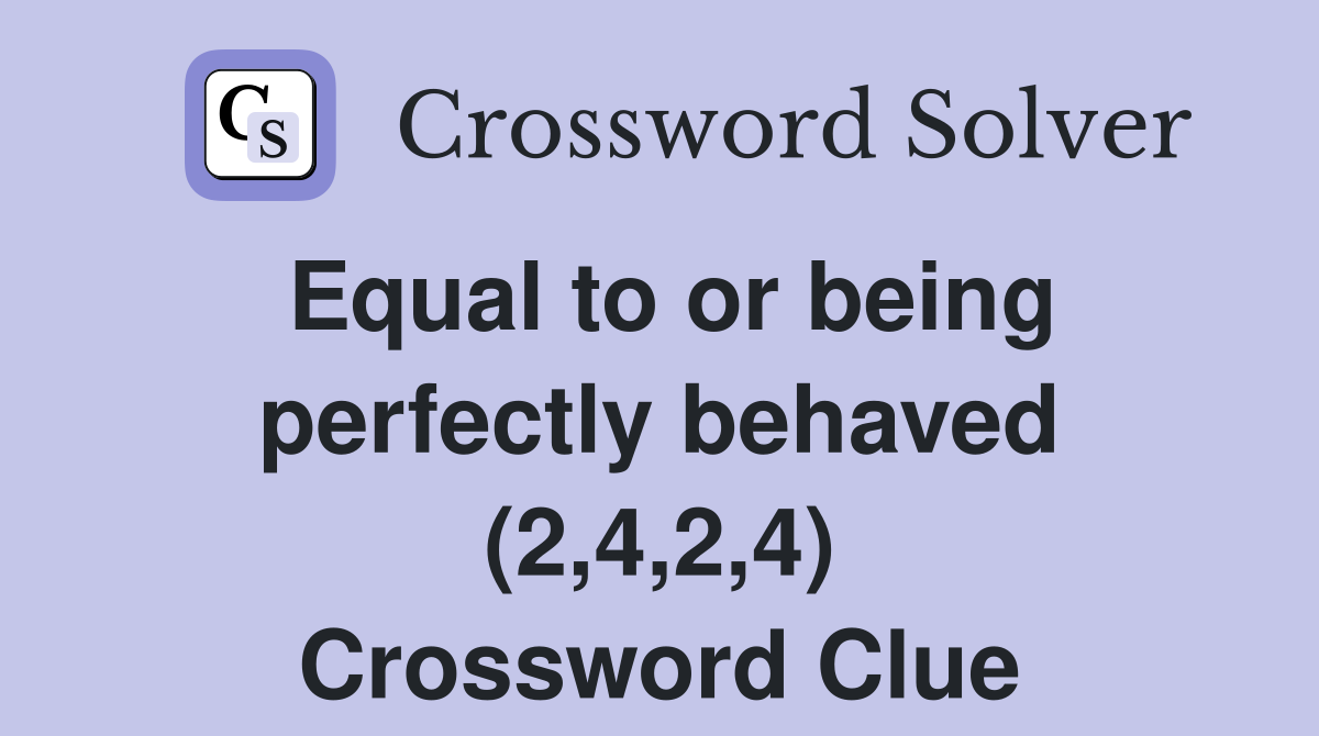 Equal to or being perfectly behaved (2,4,2,4) Crossword Clue