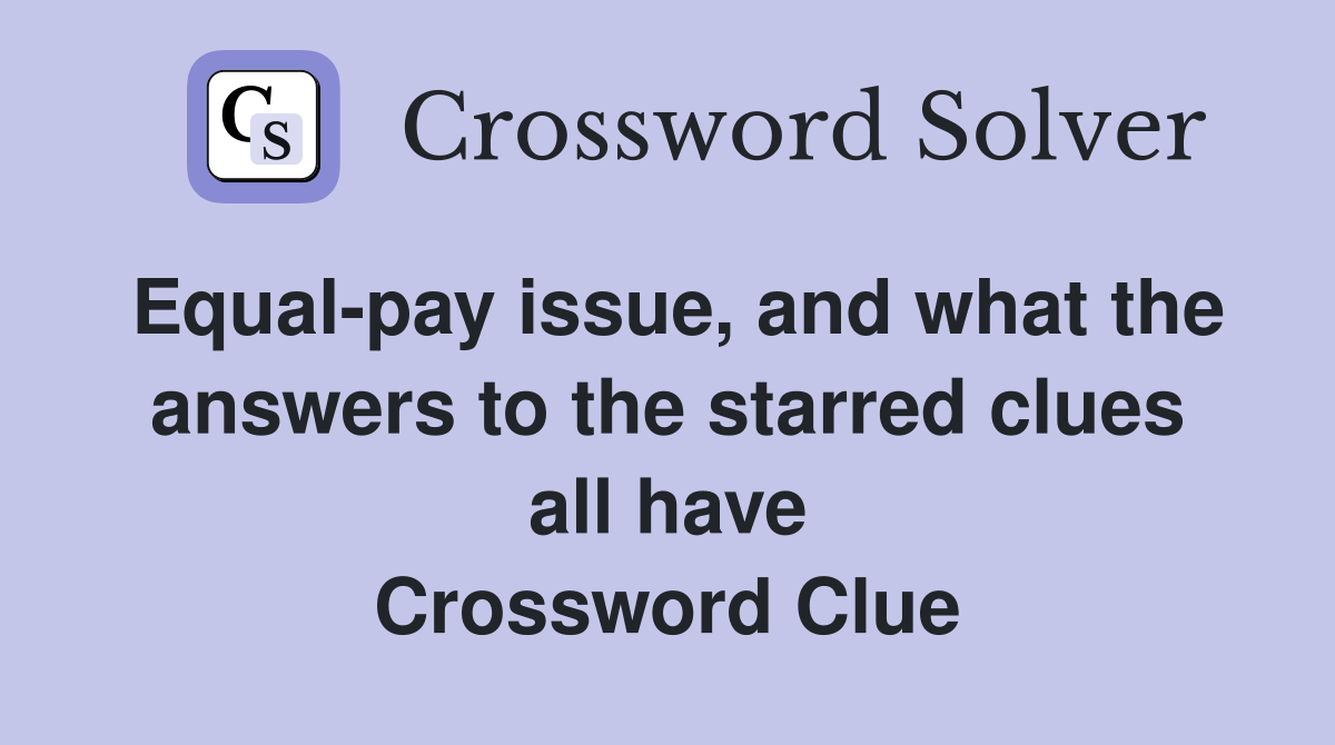 Equal-pay issue, and what the answers to the starred clues all have Crossword Clue