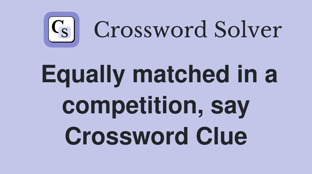 Equally matched in a competition, say Crossword Clue