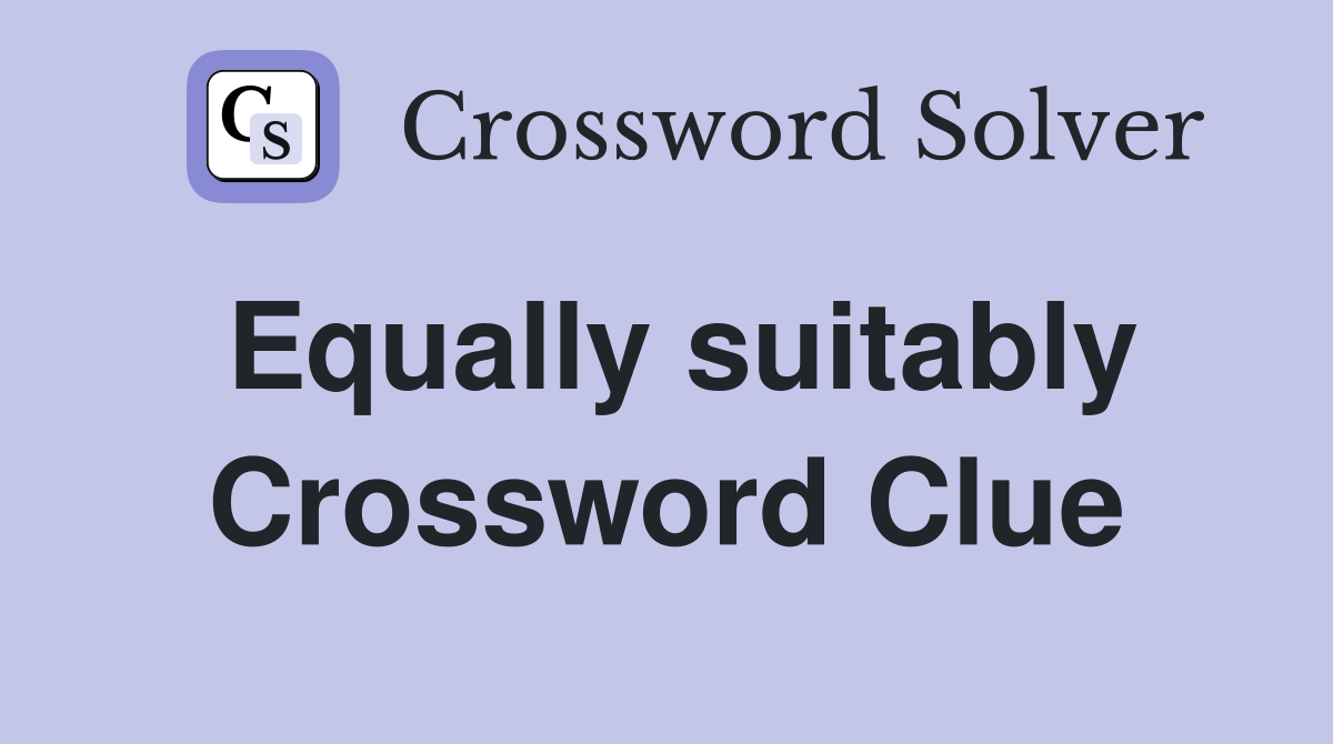 Equally suitably Crossword Clue