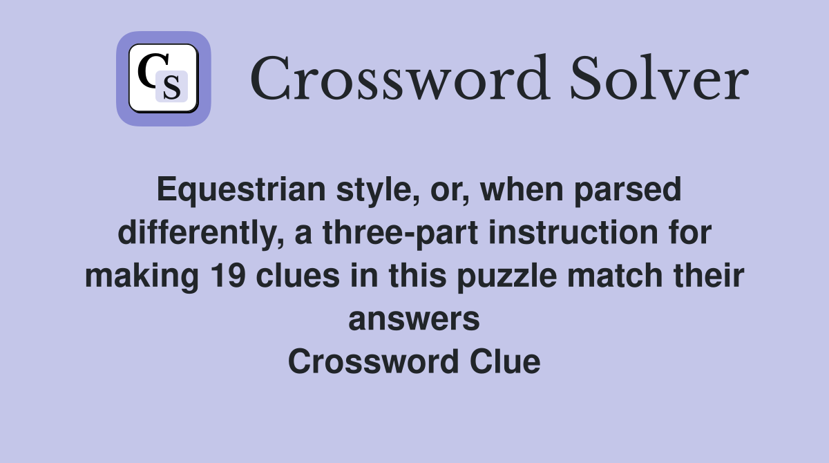 Equestrian style, or, when parsed differently, a three-part instruction for making 19 clues in this puzzle match their answers Crossword Clue