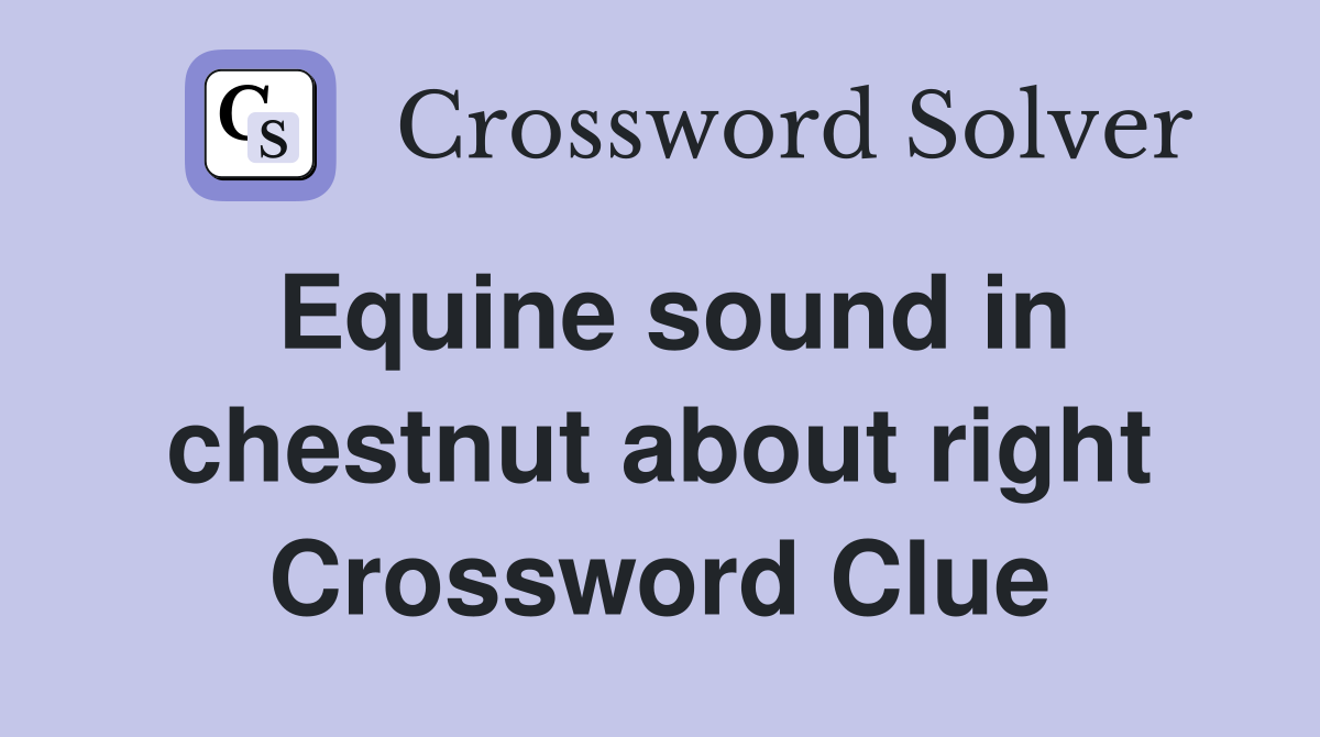 Equine sound in chestnut about right Crossword Clue