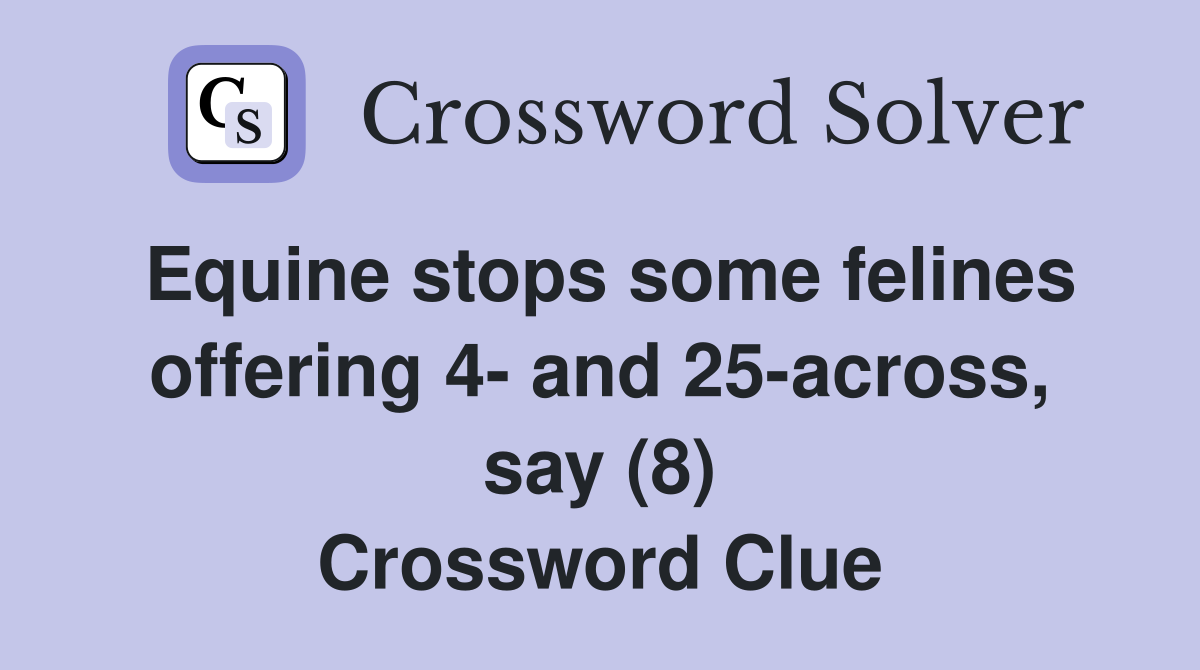 Equine stops some felines offering 4- and 25-across, say (8) Crossword Clue