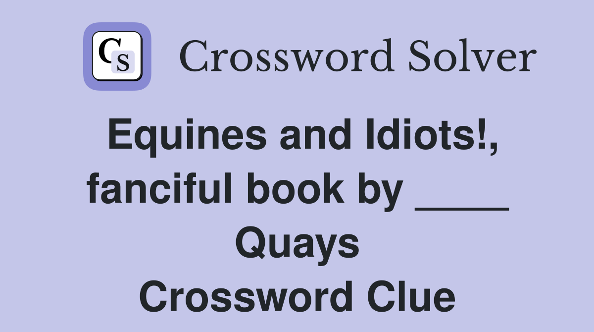 Equines and Idiots!, fanciful book by ____ Quays Crossword Clue