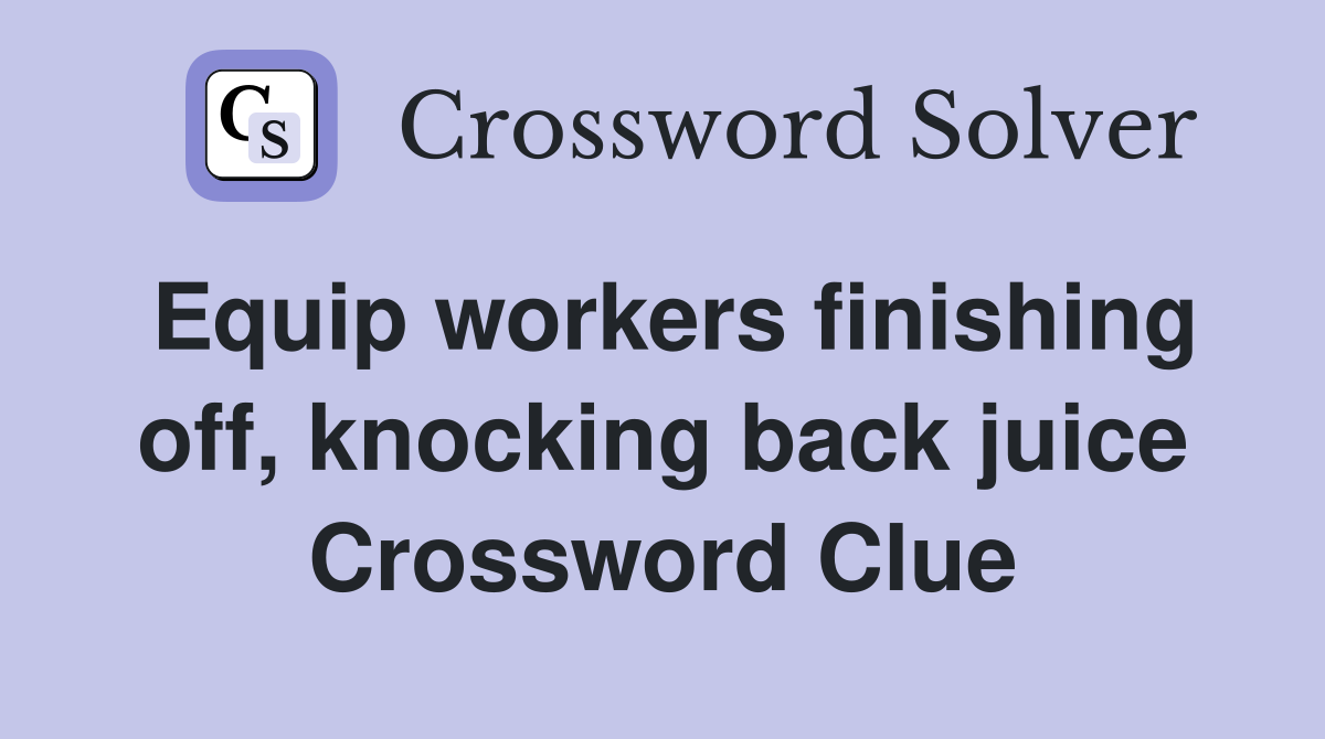 Equip workers finishing off, knocking back juice Crossword Clue