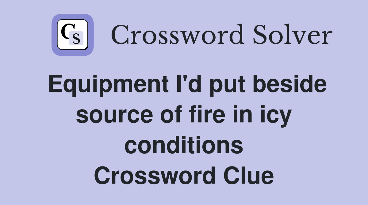 Equipment I'd put beside source of fire in icy conditions Crossword Clue