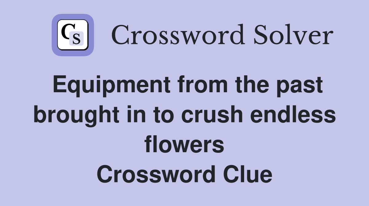 Equipment from the past brought in to crush endless flowers Crossword Clue