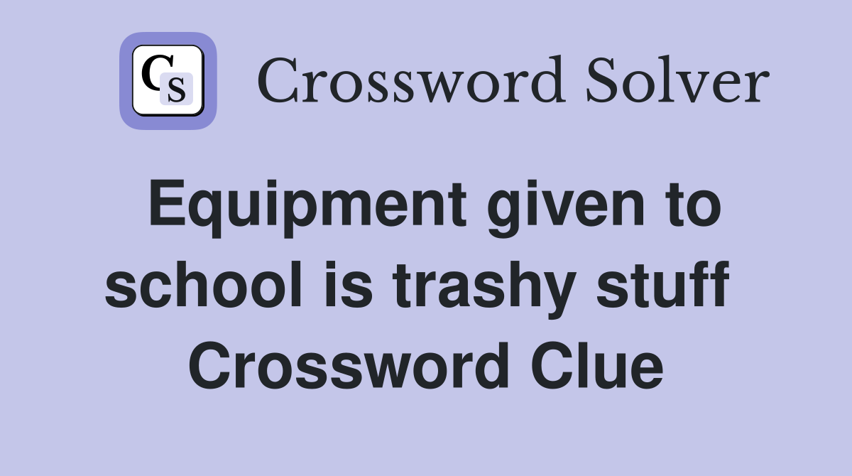 Equipment given to school is trashy stuff  Crossword Clue