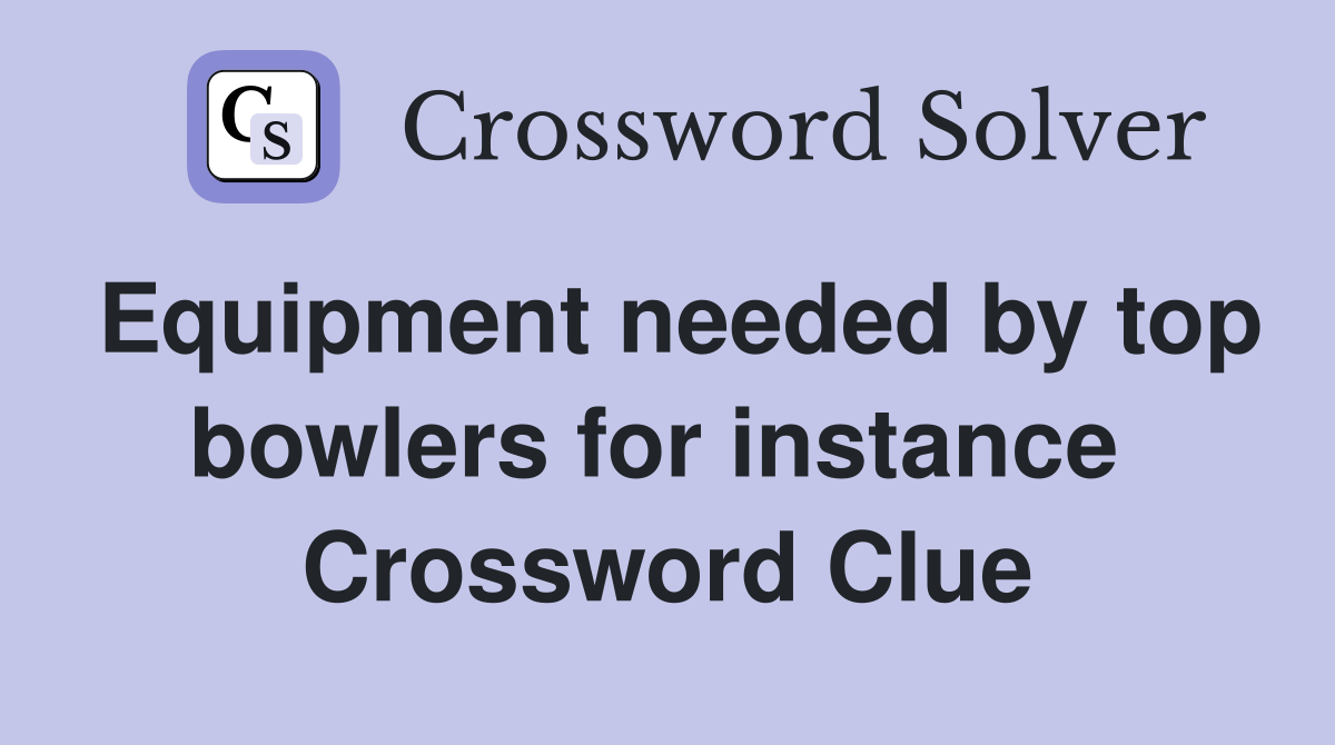 Equipment needed by top bowlers for instance  Crossword Clue