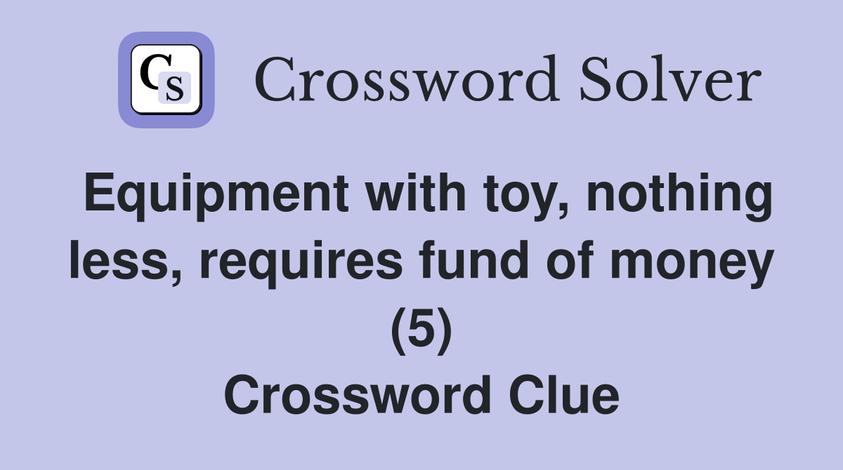 Equipment with toy, nothing less, requires fund of money (5) Crossword Clue