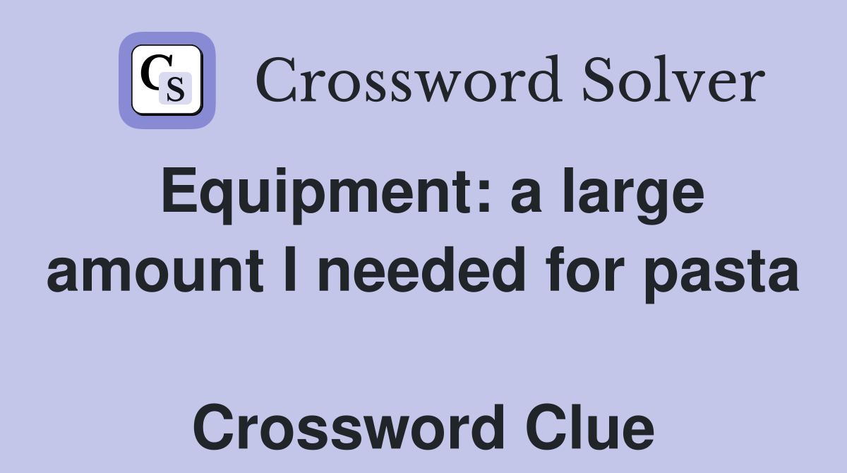 Equipment: a large amount I needed for pasta  Crossword Clue