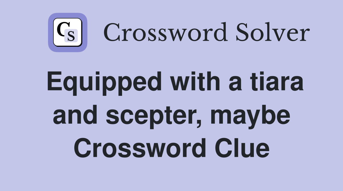 Equipped with a tiara and scepter, maybe Crossword Clue