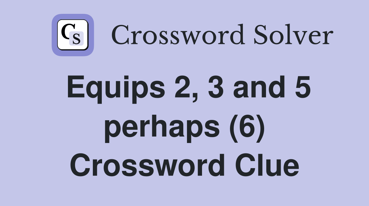 Equips 2, 3 and 5 perhaps (6) Crossword Clue